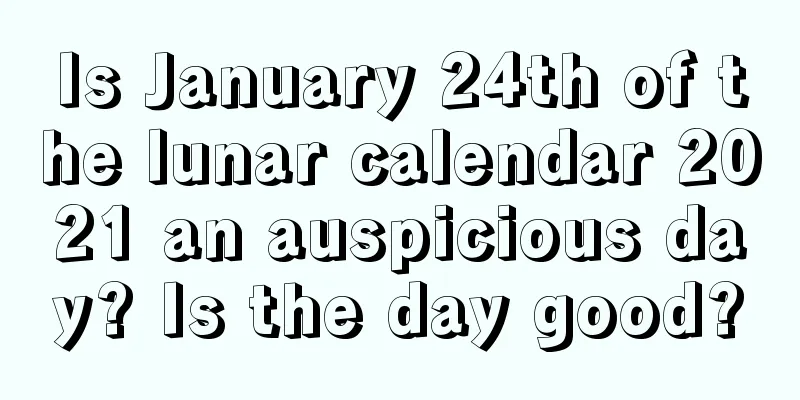 Is January 24th of the lunar calendar 2021 an auspicious day? Is the day good?