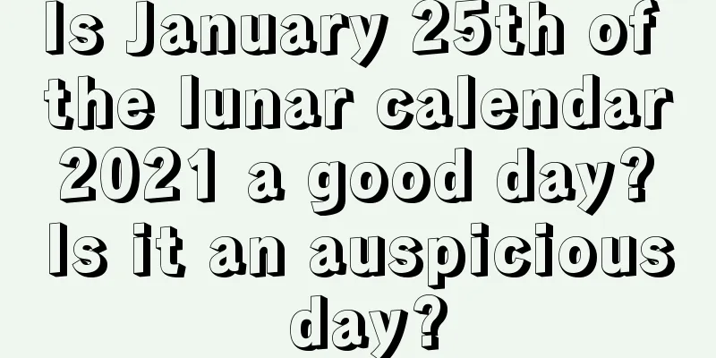 Is January 25th of the lunar calendar 2021 a good day? Is it an auspicious day?