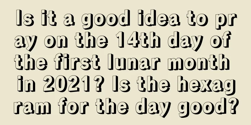 Is it a good idea to pray on the 14th day of the first lunar month in 2021? Is the hexagram for the day good?