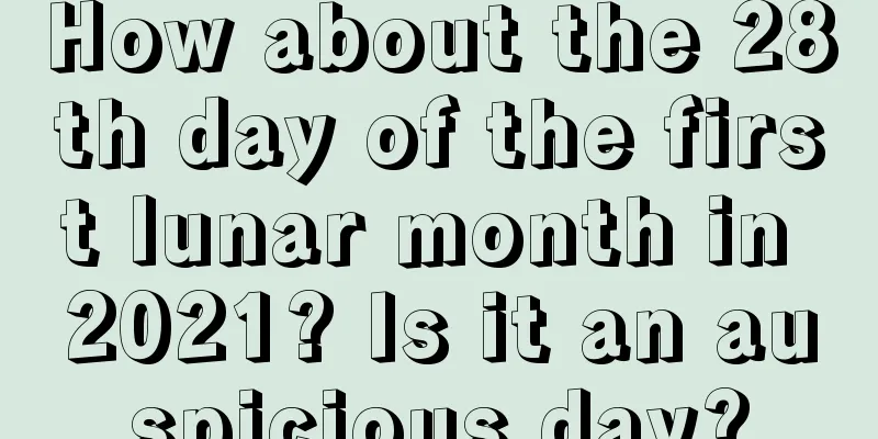 How about the 28th day of the first lunar month in 2021? Is it an auspicious day?