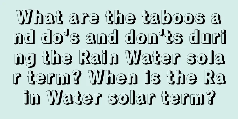 What are the taboos and do’s and don’ts during the Rain Water solar term? When is the Rain Water solar term?