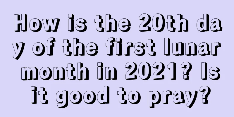 How is the 20th day of the first lunar month in 2021? Is it good to pray?