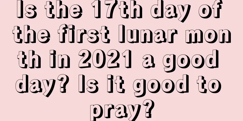 Is the 17th day of the first lunar month in 2021 a good day? Is it good to pray?