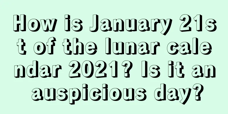 How is January 21st of the lunar calendar 2021? Is it an auspicious day?