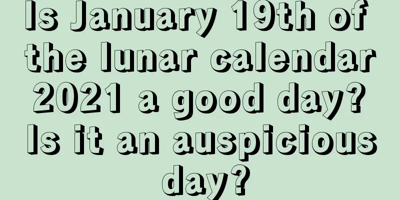 Is January 19th of the lunar calendar 2021 a good day? Is it an auspicious day?