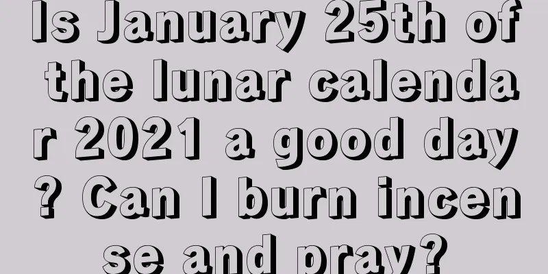Is January 25th of the lunar calendar 2021 a good day? Can I burn incense and pray?