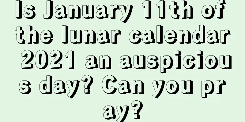 Is January 11th of the lunar calendar 2021 an auspicious day? Can you pray?