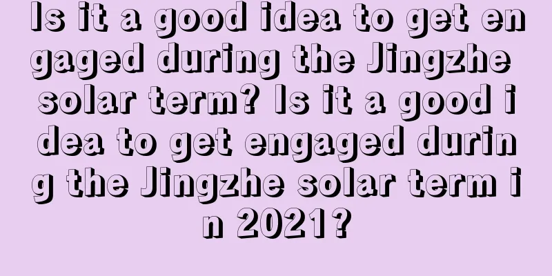 Is it a good idea to get engaged during the Jingzhe solar term? Is it a good idea to get engaged during the Jingzhe solar term in 2021?