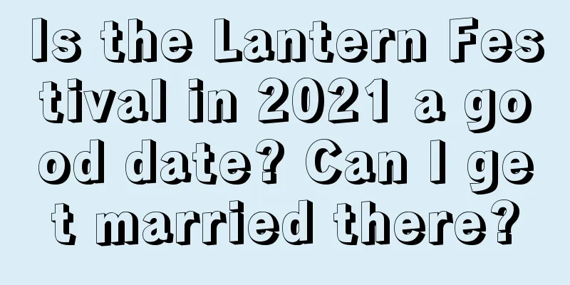 Is the Lantern Festival in 2021 a good date? Can I get married there?