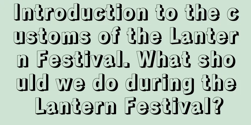 Introduction to the customs of the Lantern Festival. What should we do during the Lantern Festival?