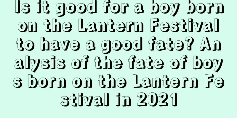 Is it good for a boy born on the Lantern Festival to have a good fate? Analysis of the fate of boys born on the Lantern Festival in 2021