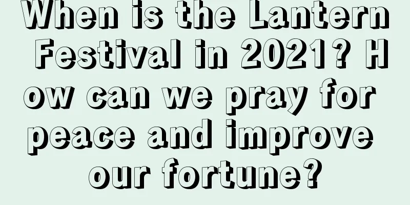 When is the Lantern Festival in 2021? How can we pray for peace and improve our fortune?