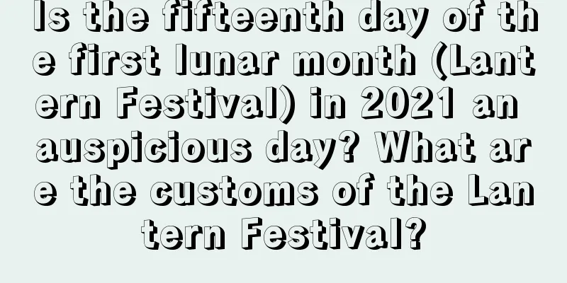 Is the fifteenth day of the first lunar month (Lantern Festival) in 2021 an auspicious day? What are the customs of the Lantern Festival?