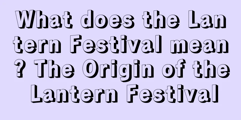What does the Lantern Festival mean? The Origin of the Lantern Festival