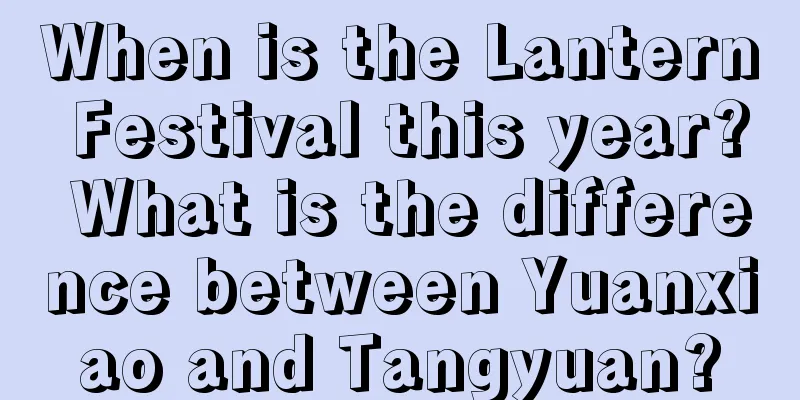 When is the Lantern Festival this year? What is the difference between Yuanxiao and Tangyuan?