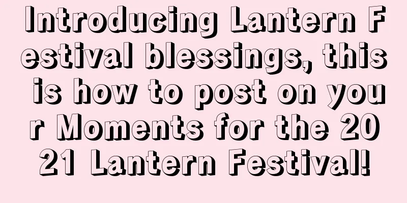 Introducing Lantern Festival blessings, this is how to post on your Moments for the 2021 Lantern Festival!