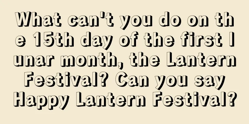 What can't you do on the 15th day of the first lunar month, the Lantern Festival? Can you say Happy Lantern Festival?