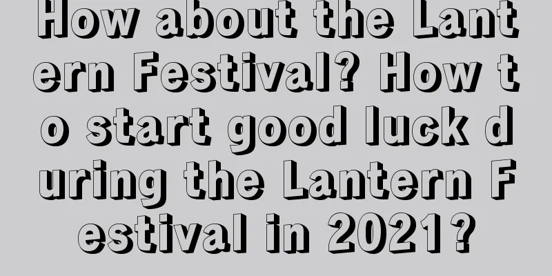 How about the Lantern Festival? How to start good luck during the Lantern Festival in 2021?