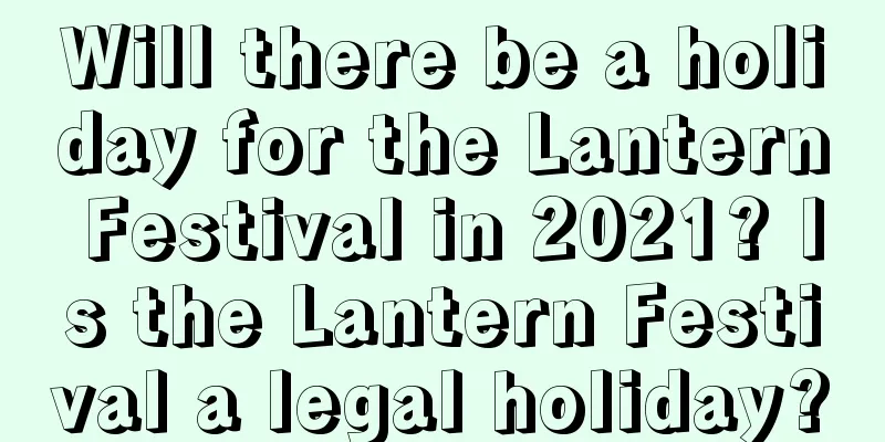Will there be a holiday for the Lantern Festival in 2021? Is the Lantern Festival a legal holiday?
