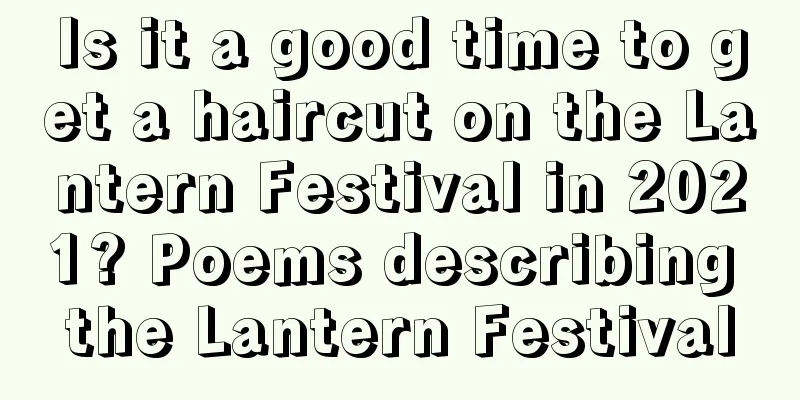 Is it a good time to get a haircut on the Lantern Festival in 2021? Poems describing the Lantern Festival
