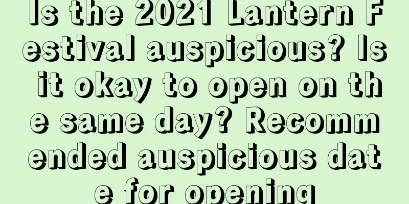 Is the 2021 Lantern Festival auspicious? Is it okay to open on the same day? Recommended auspicious date for opening