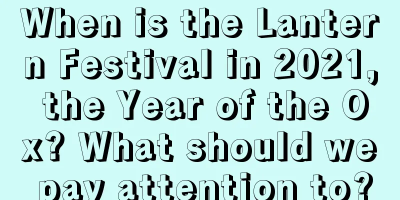 When is the Lantern Festival in 2021, the Year of the Ox? What should we pay attention to?
