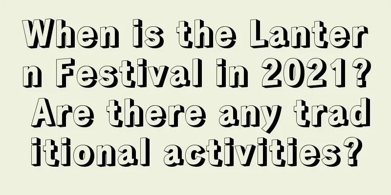When is the Lantern Festival in 2021? Are there any traditional activities?