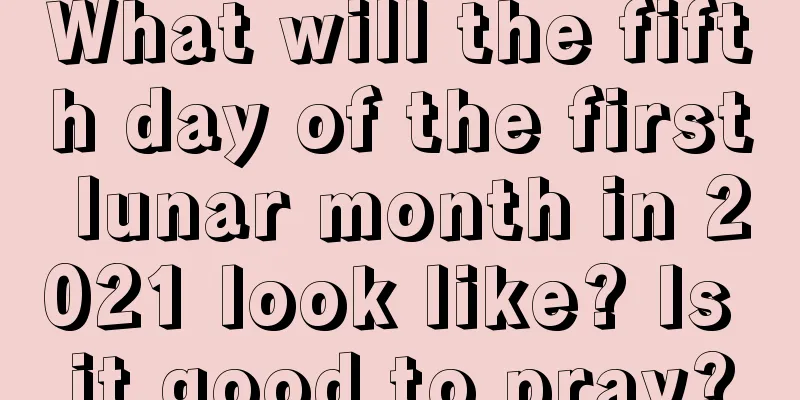 What will the fifth day of the first lunar month in 2021 look like? Is it good to pray?