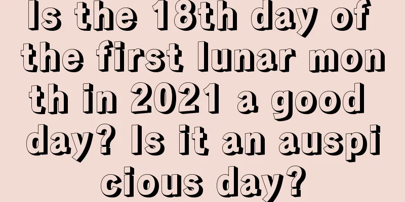 Is the 18th day of the first lunar month in 2021 a good day? Is it an auspicious day?