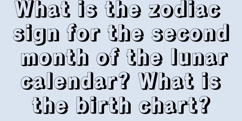 What is the zodiac sign for the second month of the lunar calendar? What is the birth chart?