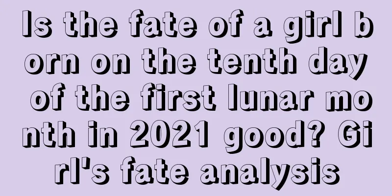 Is the fate of a girl born on the tenth day of the first lunar month in 2021 good? Girl's fate analysis