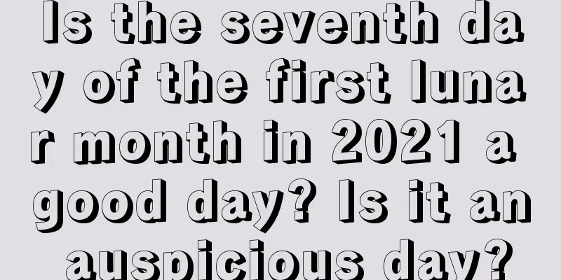 Is the seventh day of the first lunar month in 2021 a good day? Is it an auspicious day?