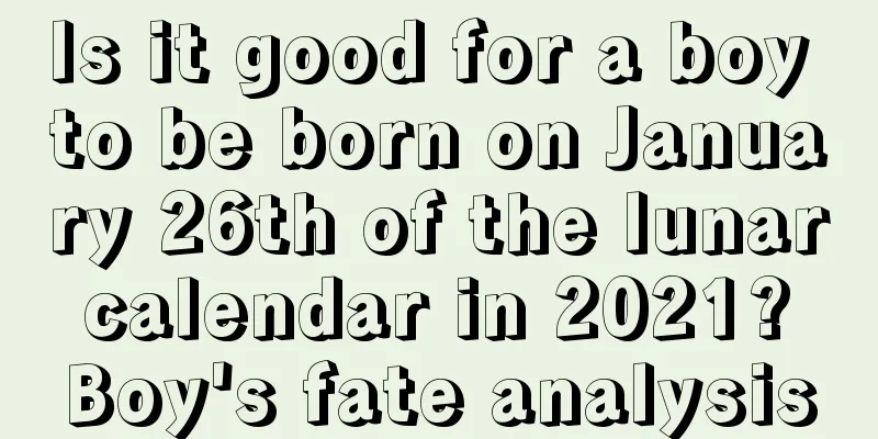 Is it good for a boy to be born on January 26th of the lunar calendar in 2021? Boy's fate analysis