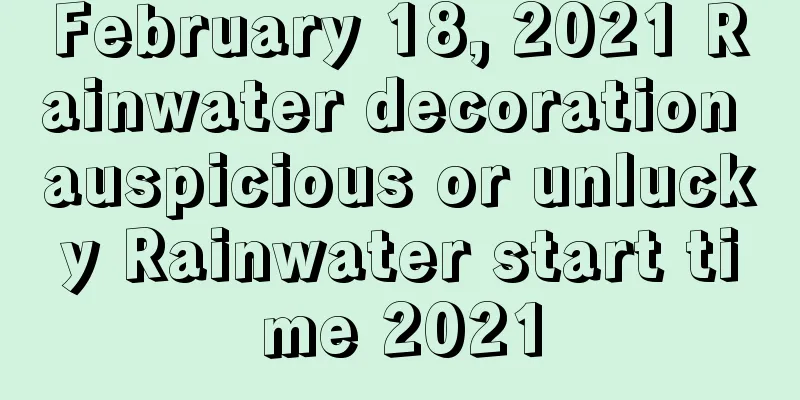 February 18, 2021 Rainwater decoration auspicious or unlucky Rainwater start time 2021