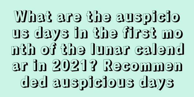 What are the auspicious days in the first month of the lunar calendar in 2021? Recommended auspicious days