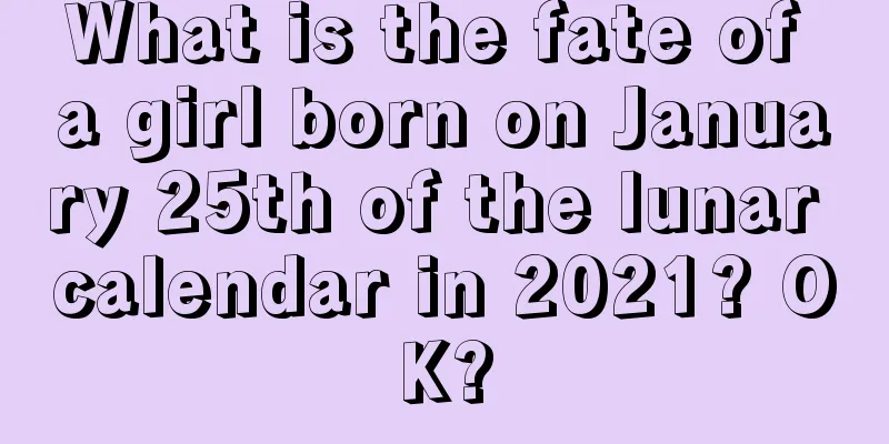 What is the fate of a girl born on January 25th of the lunar calendar in 2021? OK?