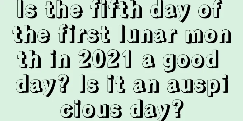 Is the fifth day of the first lunar month in 2021 a good day? Is it an auspicious day?