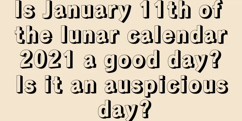 Is January 11th of the lunar calendar 2021 a good day? Is it an auspicious day?