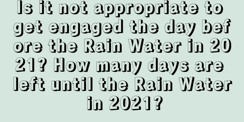 Is it not appropriate to get engaged the day before the Rain Water in 2021? How many days are left until the Rain Water in 2021?