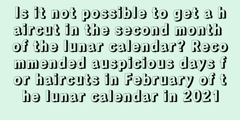 Is it not possible to get a haircut in the second month of the lunar calendar? Recommended auspicious days for haircuts in February of the lunar calendar in 2021