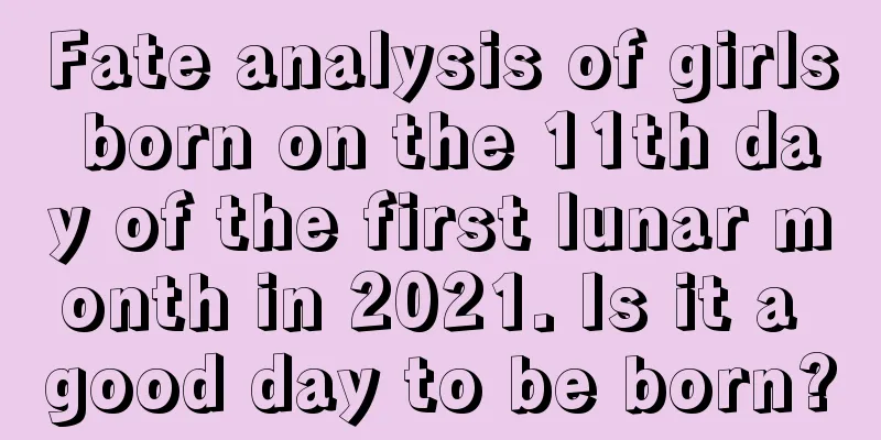 Fate analysis of girls born on the 11th day of the first lunar month in 2021. Is it a good day to be born?