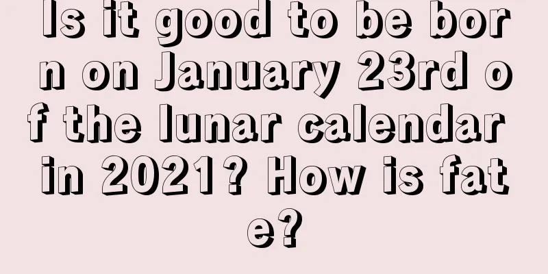 Is it good to be born on January 23rd of the lunar calendar in 2021? How is fate?