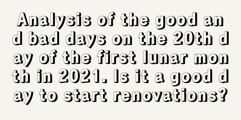 Analysis of the good and bad days on the 20th day of the first lunar month in 2021. Is it a good day to start renovations?