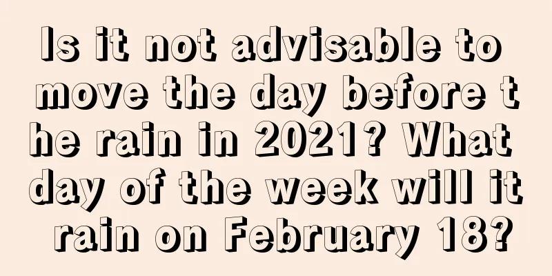 Is it not advisable to move the day before the rain in 2021? What day of the week will it rain on February 18?