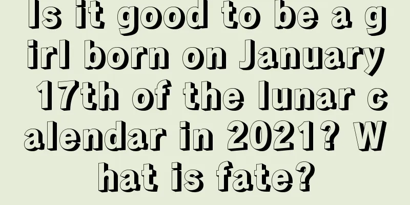 Is it good to be a girl born on January 17th of the lunar calendar in 2021? What is fate?