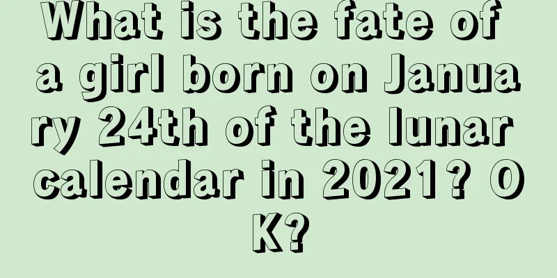 What is the fate of a girl born on January 24th of the lunar calendar in 2021? OK?