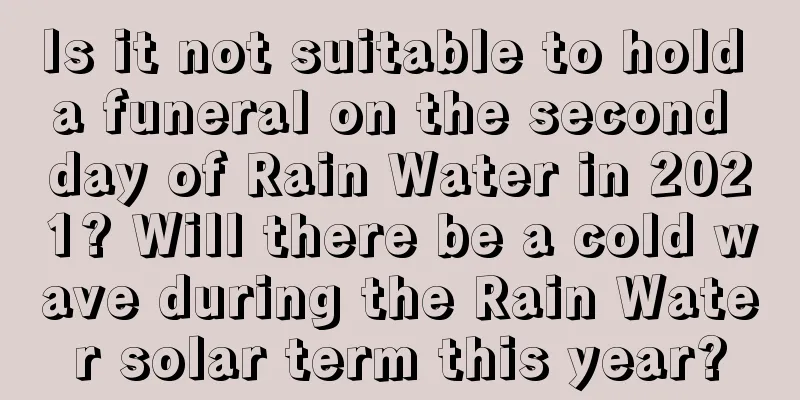 Is it not suitable to hold a funeral on the second day of Rain Water in 2021? Will there be a cold wave during the Rain Water solar term this year?
