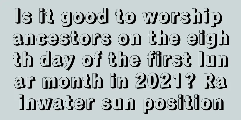 Is it good to worship ancestors on the eighth day of the first lunar month in 2021? Rainwater sun position