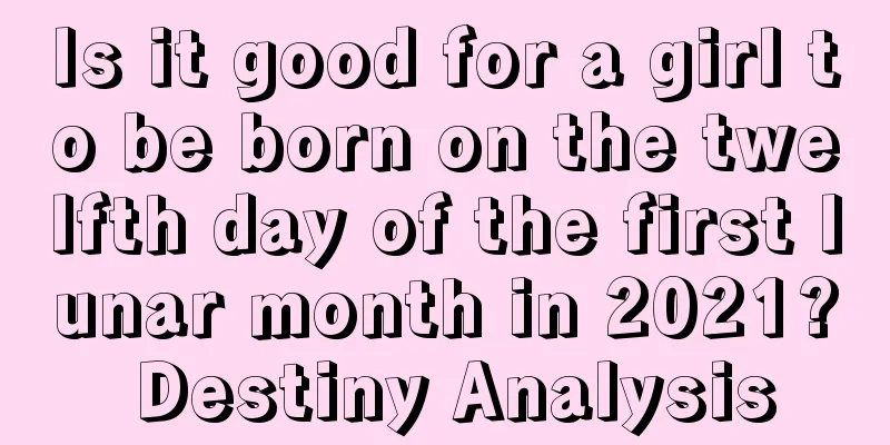 Is it good for a girl to be born on the twelfth day of the first lunar month in 2021? Destiny Analysis