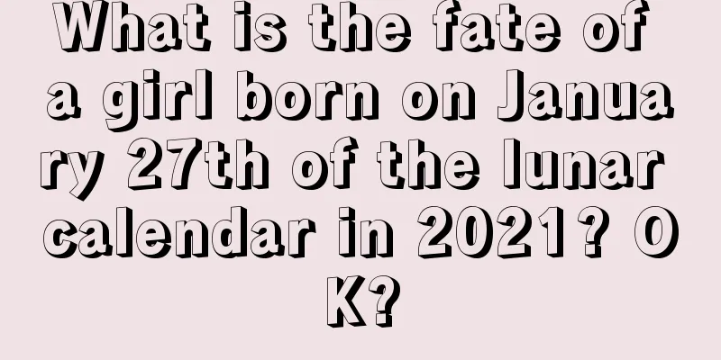 What is the fate of a girl born on January 27th of the lunar calendar in 2021? OK?